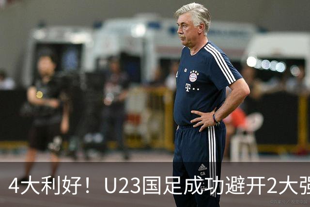 4大利好！U23国足成功避开2大强敌：有望复制U23亚洲杯奇迹